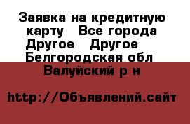 Заявка на кредитную карту - Все города Другое » Другое   . Белгородская обл.,Валуйский р-н